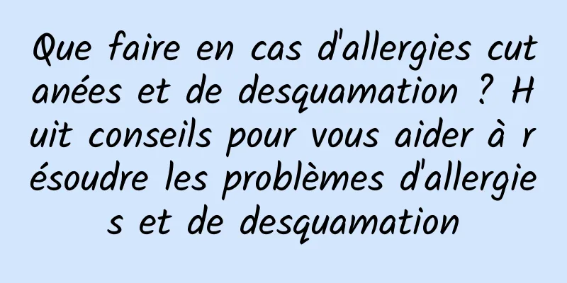 Que faire en cas d'allergies cutanées et de desquamation ? Huit conseils pour vous aider à résoudre les problèmes d'allergies et de desquamation