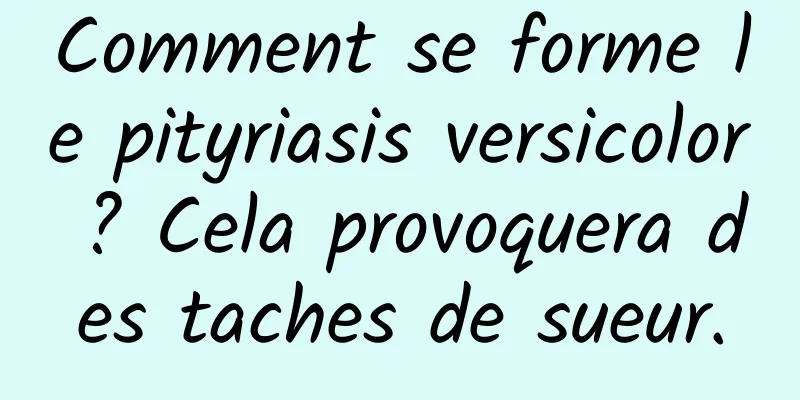 Comment se forme le pityriasis versicolor ? Cela provoquera des taches de sueur.