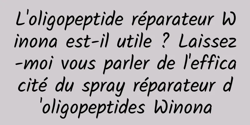 L'oligopeptide réparateur Winona est-il utile ? Laissez-moi vous parler de l'efficacité du spray réparateur d'oligopeptides Winona