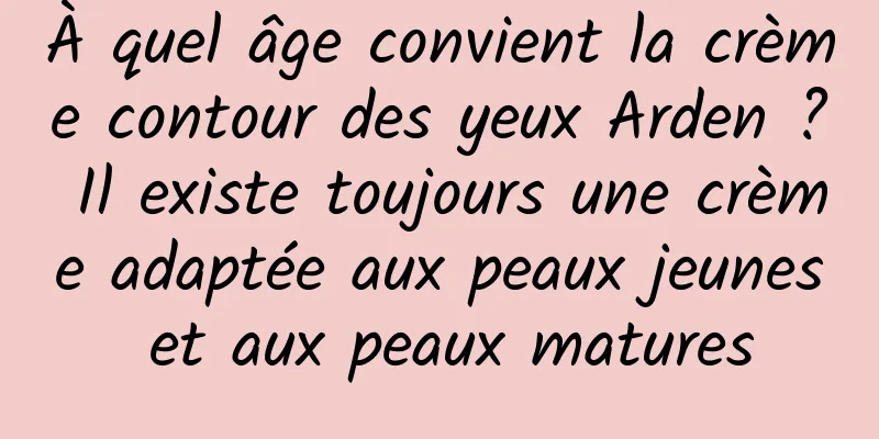 À quel âge convient la crème contour des yeux Arden ? Il existe toujours une crème adaptée aux peaux jeunes et aux peaux matures