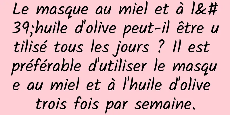 Le masque au miel et à l'huile d'olive peut-il être utilisé tous les jours ? Il est préférable d'utiliser le masque au miel et à l'huile d'olive trois fois par semaine.