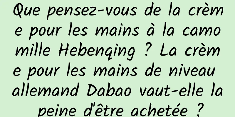 Que pensez-vous de la crème pour les mains à la camomille Hebenqing ? La crème pour les mains de niveau allemand Dabao vaut-elle la peine d'être achetée ?