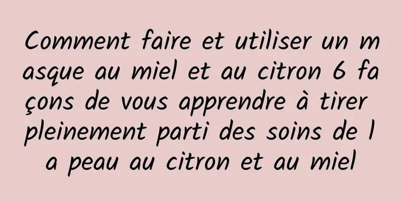Comment faire et utiliser un masque au miel et au citron 6 façons de vous apprendre à tirer pleinement parti des soins de la peau au citron et au miel