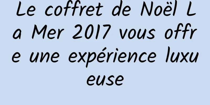Le coffret de Noël La Mer 2017 vous offre une expérience luxueuse