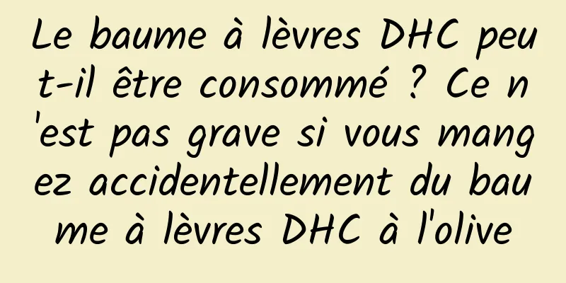 Le baume à lèvres DHC peut-il être consommé ? Ce n'est pas grave si vous mangez accidentellement du baume à lèvres DHC à l'olive