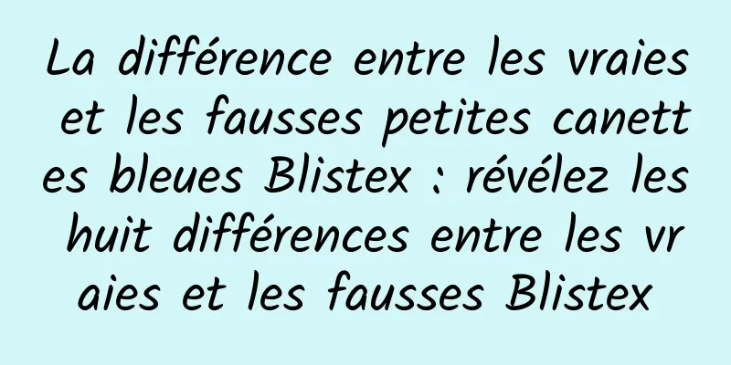 La différence entre les vraies et les fausses petites canettes bleues Blistex : révélez les huit différences entre les vraies et les fausses Blistex