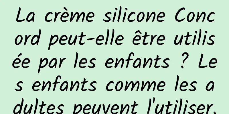 La crème silicone Concord peut-elle être utilisée par les enfants ? Les enfants comme les adultes peuvent l'utiliser.