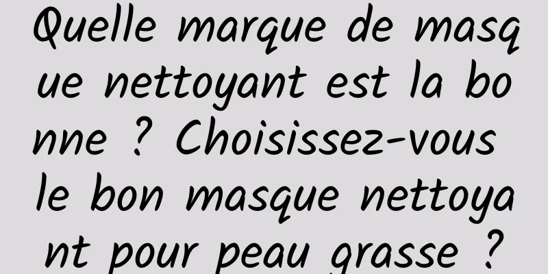 Quelle marque de masque nettoyant est la bonne ? Choisissez-vous le bon masque nettoyant pour peau grasse ?