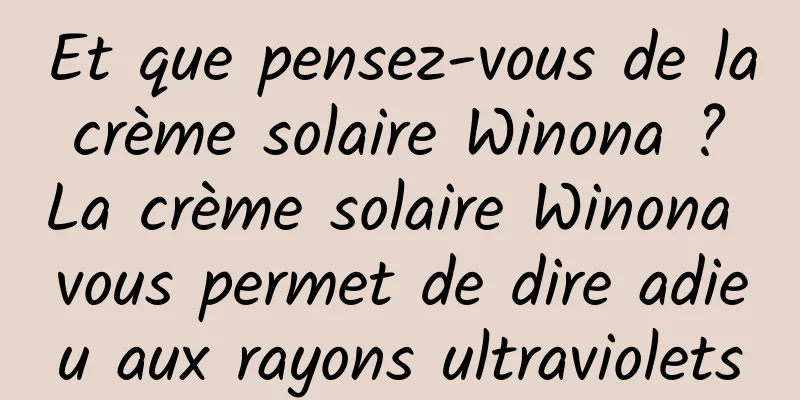 Et que pensez-vous de la crème solaire Winona ? La crème solaire Winona vous permet de dire adieu aux rayons ultraviolets