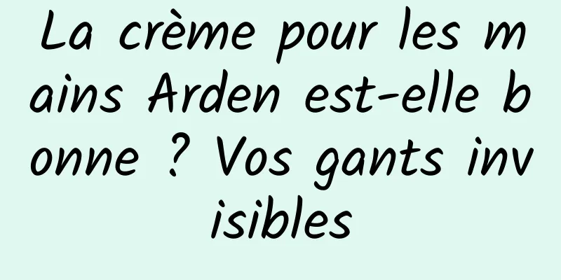 La crème pour les mains Arden est-elle bonne ? Vos gants invisibles