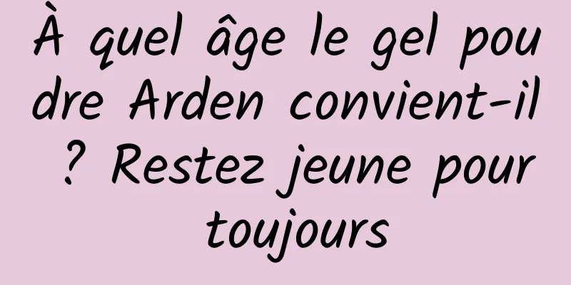 À quel âge le gel poudre Arden convient-il ? Restez jeune pour toujours