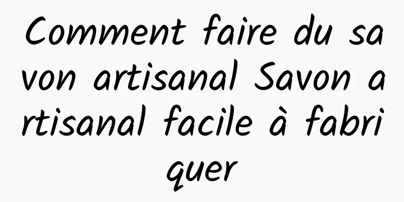 Comment faire du savon artisanal Savon artisanal facile à fabriquer