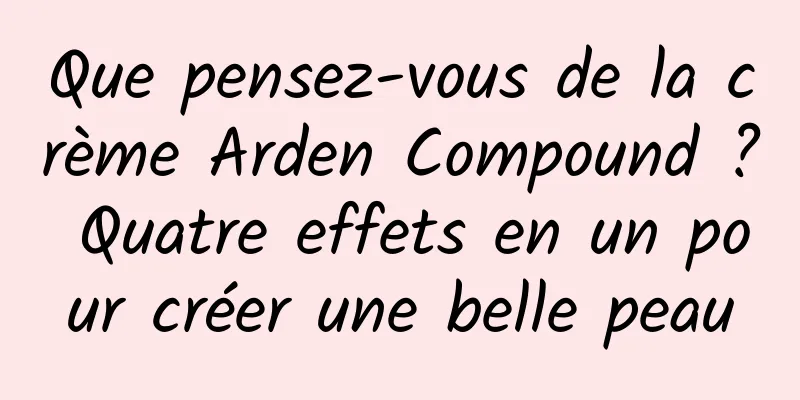 Que pensez-vous de la crème Arden Compound ? Quatre effets en un pour créer une belle peau
