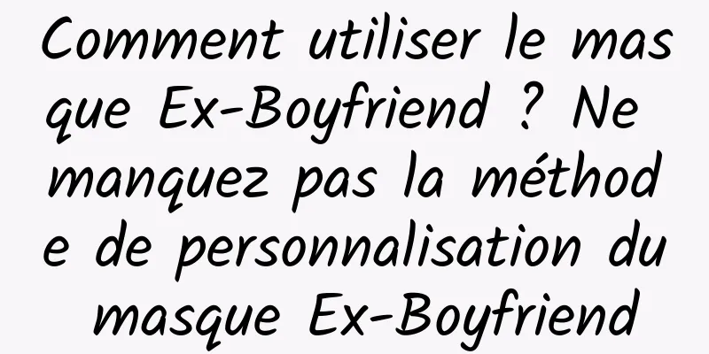 Comment utiliser le masque Ex-Boyfriend ? Ne manquez pas la méthode de personnalisation du masque Ex-Boyfriend