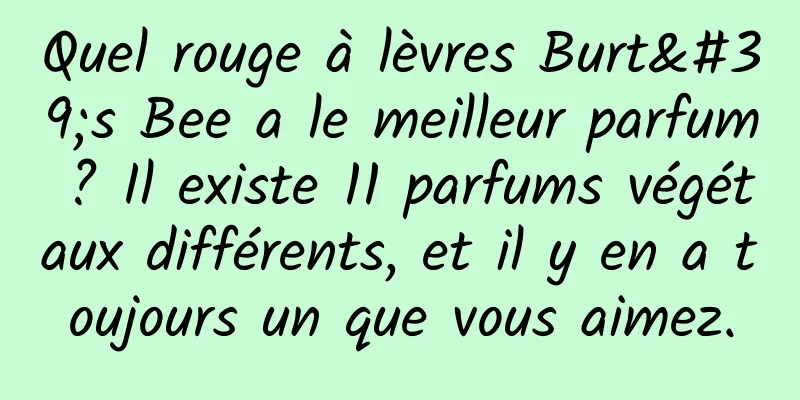 Quel rouge à lèvres Burt's Bee a le meilleur parfum ? Il existe 11 parfums végétaux différents, et il y en a toujours un que vous aimez.