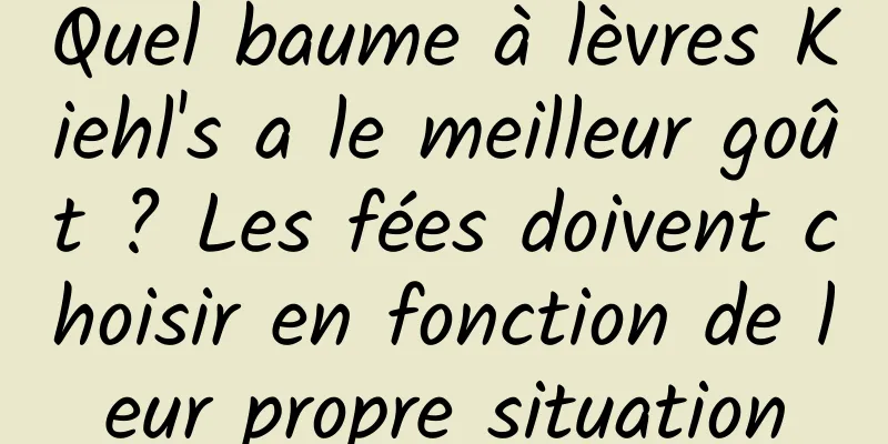 Quel baume à lèvres Kiehl's a le meilleur goût ? Les fées doivent choisir en fonction de leur propre situation