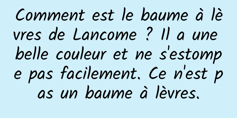 Comment est le baume à lèvres de Lancome ? Il a une belle couleur et ne s'estompe pas facilement. Ce n'est pas un baume à lèvres.