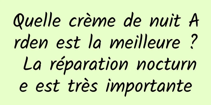 Quelle crème de nuit Arden est la meilleure ? La réparation nocturne est très importante