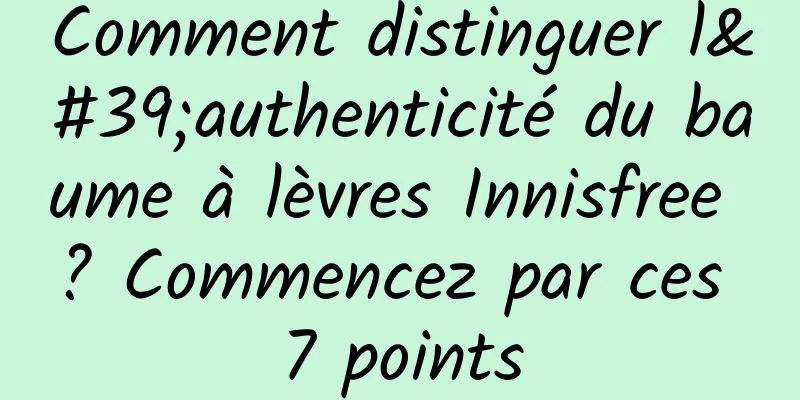 Comment distinguer l'authenticité du baume à lèvres Innisfree ? Commencez par ces 7 points