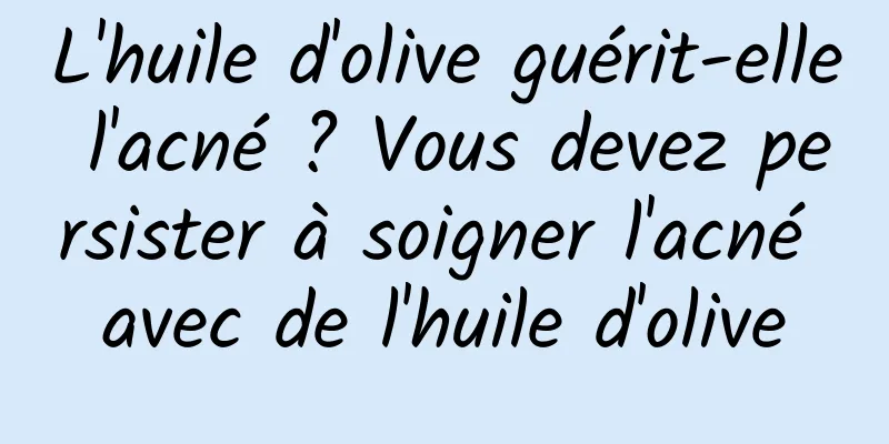 L'huile d'olive guérit-elle l'acné ? Vous devez persister à soigner l'acné avec de l'huile d'olive