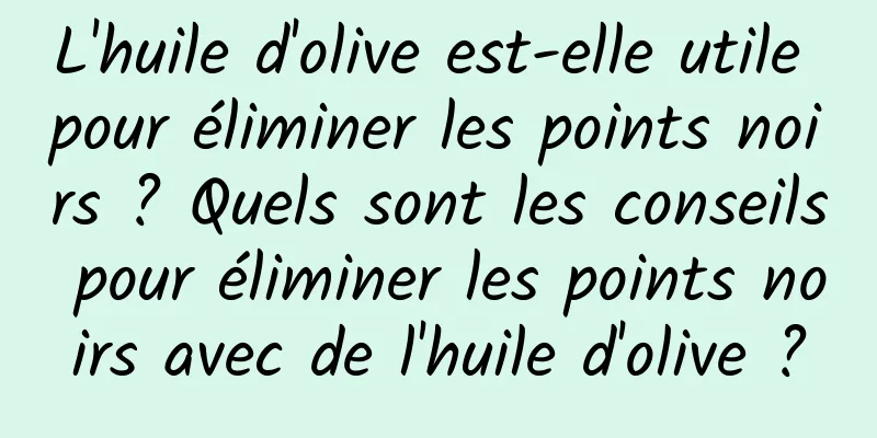 L'huile d'olive est-elle utile pour éliminer les points noirs ? Quels sont les conseils pour éliminer les points noirs avec de l'huile d'olive ?