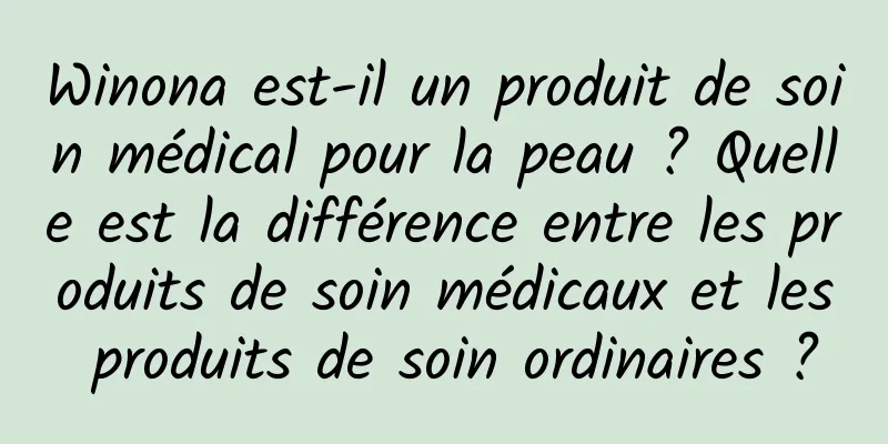 Winona est-il un produit de soin médical pour la peau ? Quelle est la différence entre les produits de soin médicaux et les produits de soin ordinaires ?