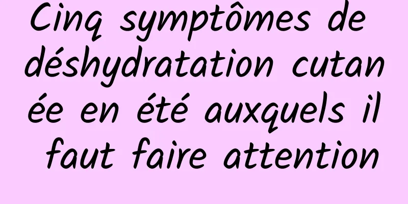 Cinq symptômes de déshydratation cutanée en été auxquels il faut faire attention