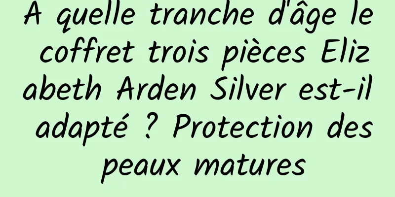 À quelle tranche d'âge le coffret trois pièces Elizabeth Arden Silver est-il adapté ? Protection des peaux matures
