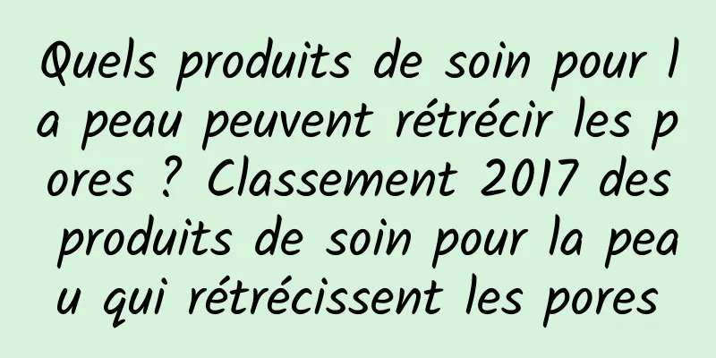 Quels produits de soin pour la peau peuvent rétrécir les pores ? Classement 2017 des produits de soin pour la peau qui rétrécissent les pores
