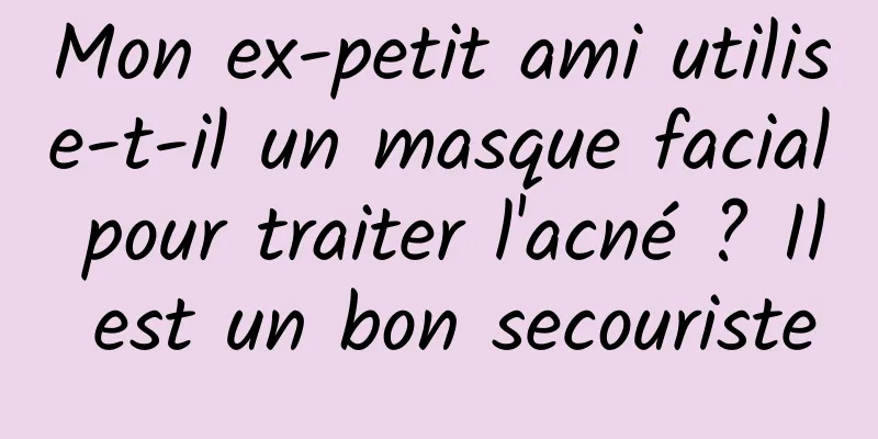 Mon ex-petit ami utilise-t-il un masque facial pour traiter l'acné ? Il est un bon secouriste