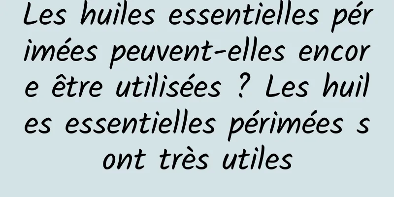 Les huiles essentielles périmées peuvent-elles encore être utilisées ? Les huiles essentielles périmées sont très utiles
