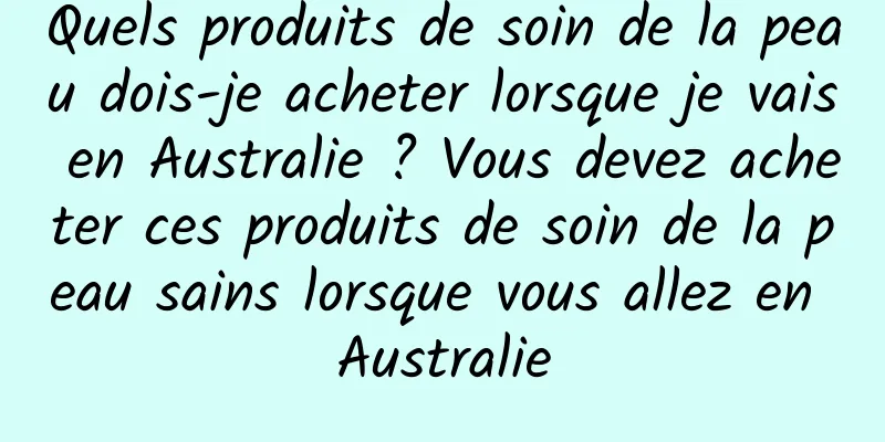 Quels produits de soin de la peau dois-je acheter lorsque je vais en Australie ? Vous devez acheter ces produits de soin de la peau sains lorsque vous allez en Australie
