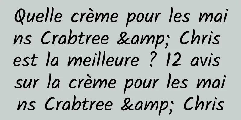 Quelle crème pour les mains Crabtree & Chris est la meilleure ? 12 avis sur la crème pour les mains Crabtree & Chris