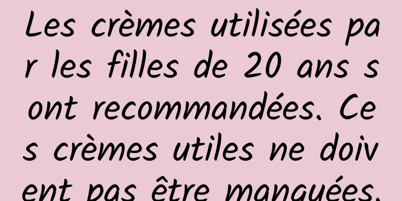 Les crèmes utilisées par les filles de 20 ans sont recommandées. Ces crèmes utiles ne doivent pas être manquées.
