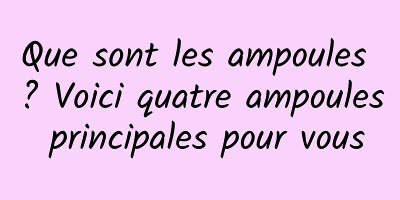 Que sont les ampoules ? Voici quatre ampoules principales pour vous