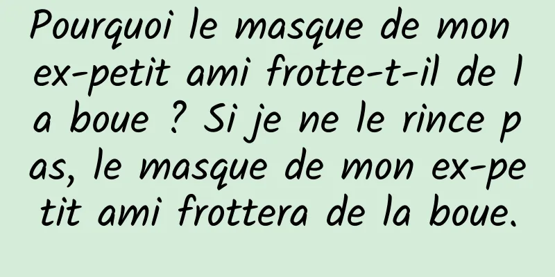 Pourquoi le masque de mon ex-petit ami frotte-t-il de la boue ? Si je ne le rince pas, le masque de mon ex-petit ami frottera de la boue.