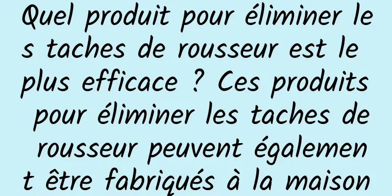 Quel produit pour éliminer les taches de rousseur est le plus efficace ? Ces produits pour éliminer les taches de rousseur peuvent également être fabriqués à la maison