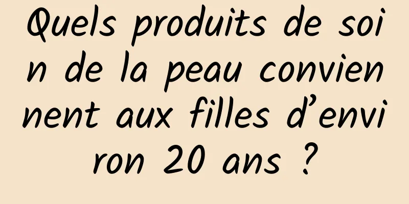 Quels produits de soin de la peau conviennent aux filles d’environ 20 ans ?