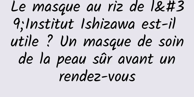 Le masque au riz de l'Institut Ishizawa est-il utile ? Un masque de soin de la peau sûr avant un rendez-vous