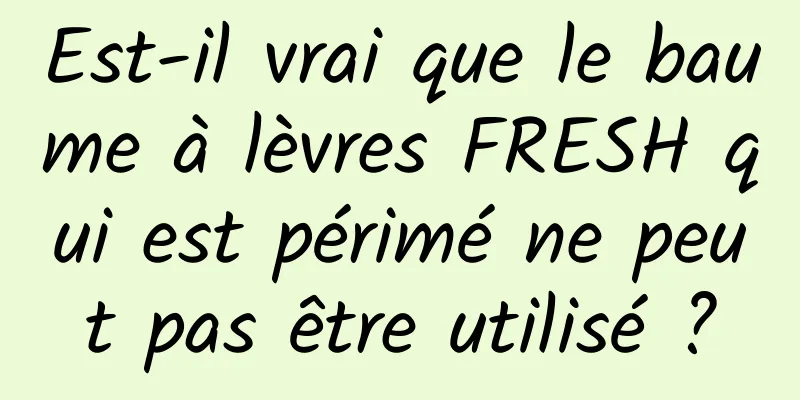 Est-il vrai que le baume à lèvres FRESH qui est périmé ne peut pas être utilisé ?