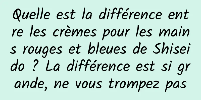 Quelle est la différence entre les crèmes pour les mains rouges et bleues de Shiseido ? La différence est si grande, ne vous trompez pas