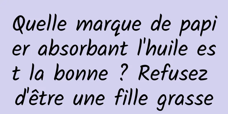 Quelle marque de papier absorbant l'huile est la bonne ? Refusez d'être une fille grasse