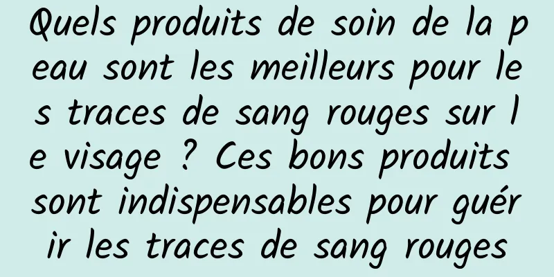 Quels produits de soin de la peau sont les meilleurs pour les traces de sang rouges sur le visage ? Ces bons produits sont indispensables pour guérir les traces de sang rouges