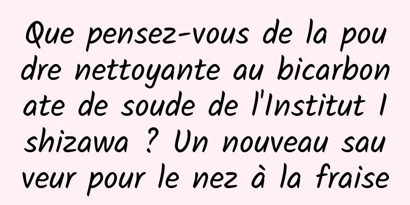 Que pensez-vous de la poudre nettoyante au bicarbonate de soude de l'Institut Ishizawa ? Un nouveau sauveur pour le nez à la fraise