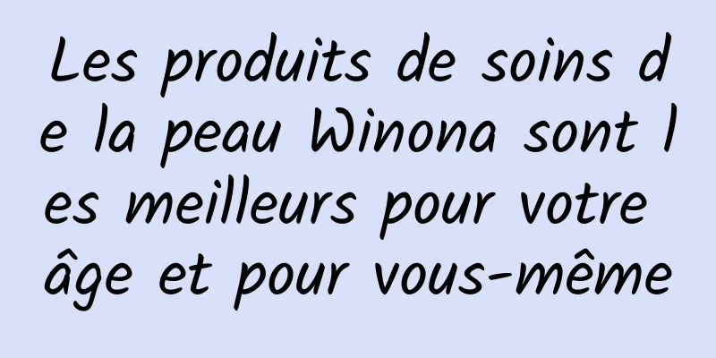 Les produits de soins de la peau Winona sont les meilleurs pour votre âge et pour vous-même