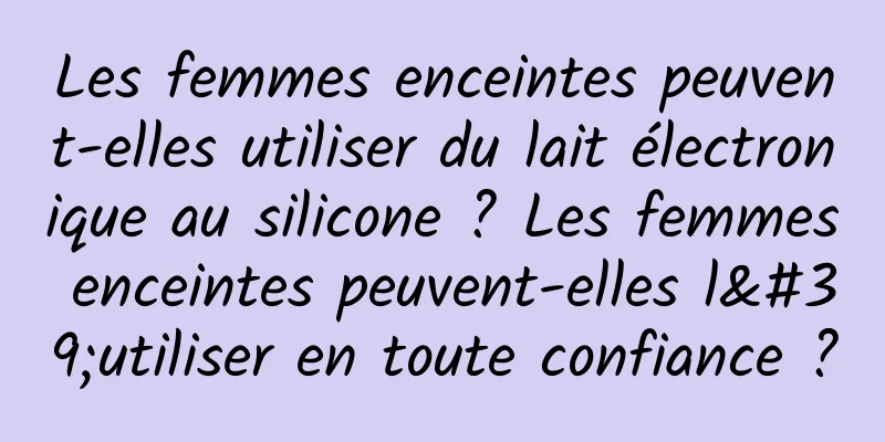 Les femmes enceintes peuvent-elles utiliser du lait électronique au silicone ? Les femmes enceintes peuvent-elles l'utiliser en toute confiance ?