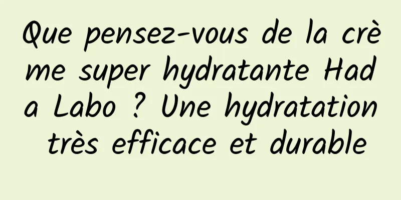 Que pensez-vous de la crème super hydratante Hada Labo ? Une hydratation très efficace et durable