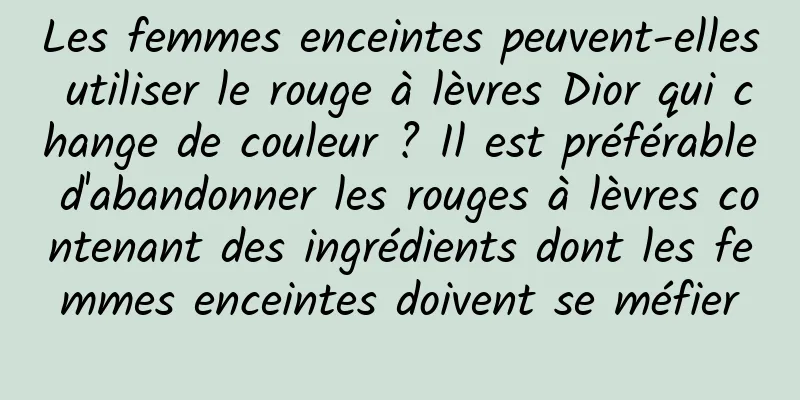 Les femmes enceintes peuvent-elles utiliser le rouge à lèvres Dior qui change de couleur ? Il est préférable d'abandonner les rouges à lèvres contenant des ingrédients dont les femmes enceintes doivent se méfier