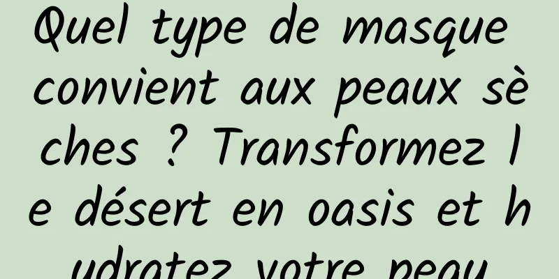 Quel type de masque convient aux peaux sèches ? Transformez le désert en oasis et hydratez votre peau