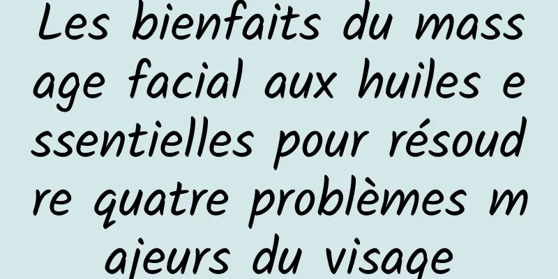 Les bienfaits du massage facial aux huiles essentielles pour résoudre quatre problèmes majeurs du visage